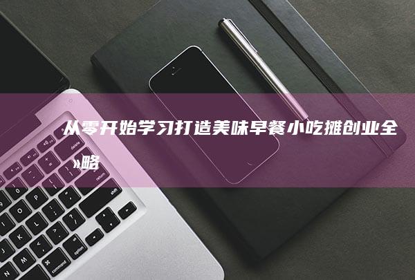 从零开始学习打造美味早餐小吃摊创业全攻略